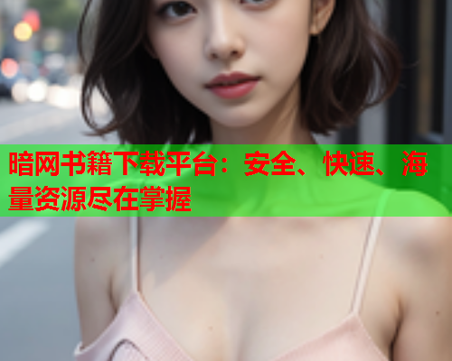 暗网书籍下载平台:安全、快速、海量资源尽在掌握 暗网书籍下载平台:安全、快速、海量资源尽在掌握