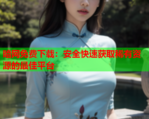 暗网免费下载:安全快速获取稀有资源的最佳平台 暗网免费下载:安全快速获取稀有资源的最佳平台