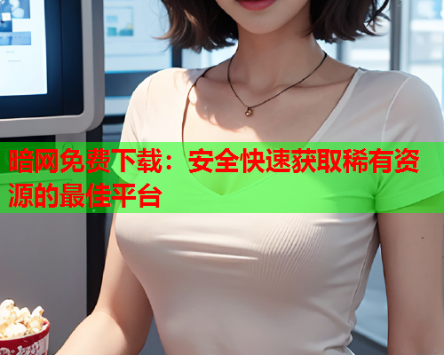 暗网免费下载:安全快速获取稀有资源的最佳平台 暗网免费下载:安全快速获取稀有资源的最佳平台