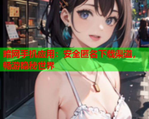 暗网手机应用:安全匿名下载渠道,畅游隐秘世界 暗网手机应用:安全匿名下载渠道,畅游隐秘世界