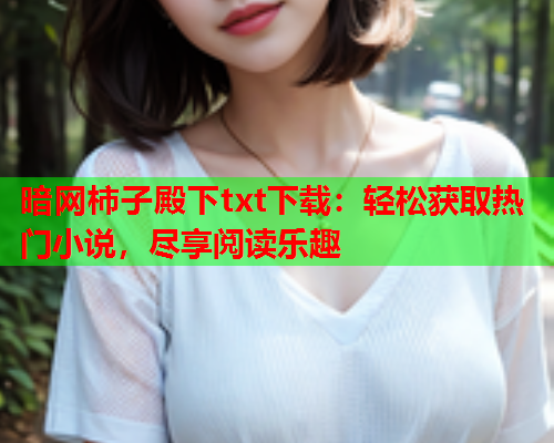 暗网柿子殿下txt下载:轻松获取热门小说,尽享阅读乐趣 暗网柿子殿下txt下载:轻松获取热门小说,尽享阅读乐趣
