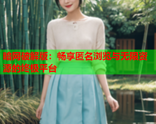 暗网破解版:畅享匿名浏览与无限资源的终极平台 暗网破解版:畅享匿名浏览与无限资源的终极平台