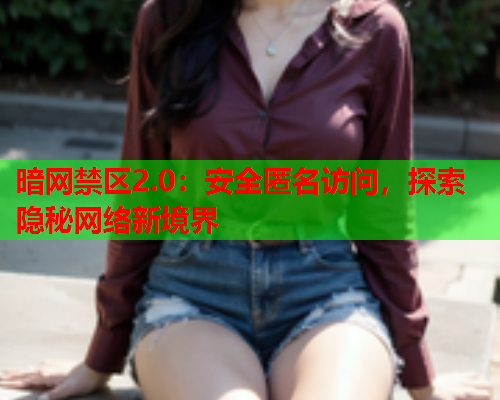 暗网禁区2.0:安全匿名访问,探索隐秘网络新境界 暗网禁区2.0:安全匿名访问,探索隐秘网络新境界