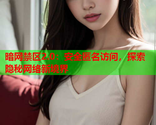暗网禁区2.0:安全匿名访问,探索隐秘网络新境界 暗网禁区2.0:安全匿名访问,探索隐秘网络新境界