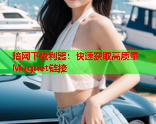 暗网下载利器:快速获取高质量Magnet链接 暗网下载利器:快速获取高质量Magnet链接