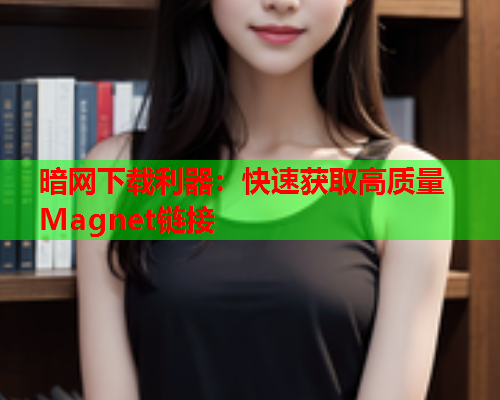 暗网下载利器:快速获取高质量Magnet链接 暗网下载利器:快速获取高质量Magnet链接