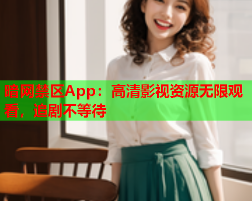 暗网禁区App:高清影视资源无限观看,追剧不等待 暗网禁区App:高清影视资源无限观看,追剧不等待