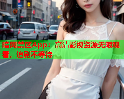 暗网禁区App:高清影视资源无限观看,追剧不等待 暗网禁区App:高清影视资源无限观看,追剧不等待