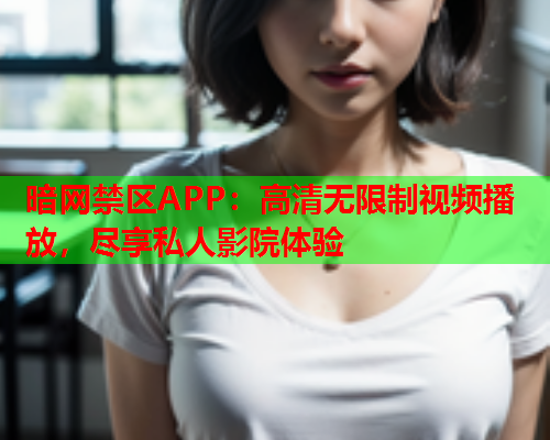 暗网禁区APP:高清无限制视频播放,尽享私人影院体验 暗网禁区APP:高清无限制视频播放,尽享私人影院体验