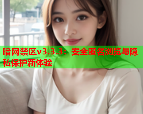 暗网禁区v3.3.3:安全匿名浏览与隐私保护新体验 暗网禁区v3.3.3:安全匿名浏览与隐私保护新体验