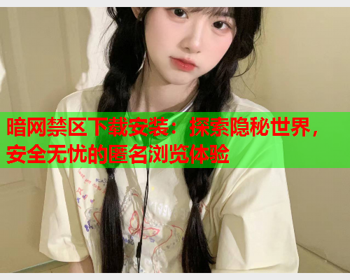 暗网禁区下载安装:探索隐秘世界,安全无忧的匿名浏览体验 暗网禁区下载安装:探索隐秘世界,安全无忧的匿名浏览体验