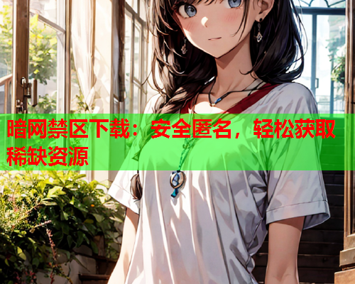 暗网禁区下载:安全匿名,轻松获取稀缺资源 暗网禁区下载:安全匿名,轻松获取稀缺资源