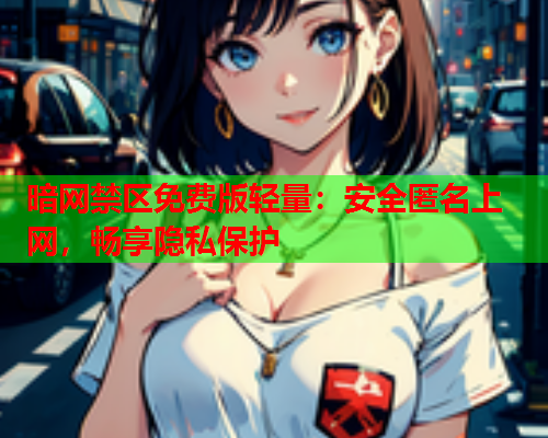 暗网禁区免费版轻量:安全匿名上网,畅享隐私保护 暗网禁区免费版轻量:安全匿名上网,畅享隐私保护