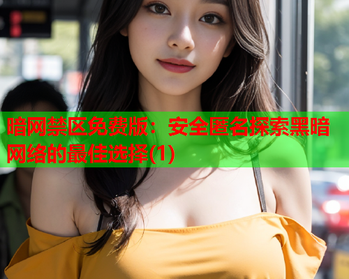 暗网禁区免费版:安全匿名探索黑暗网络的最佳选择(1) 暗网禁区免费版:安全匿名探索黑暗网络的最佳选择(1)