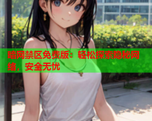 暗网禁区免费版:轻松探索隐秘网络,安全无忧 暗网禁区免费版:轻松探索隐秘网络,安全无忧