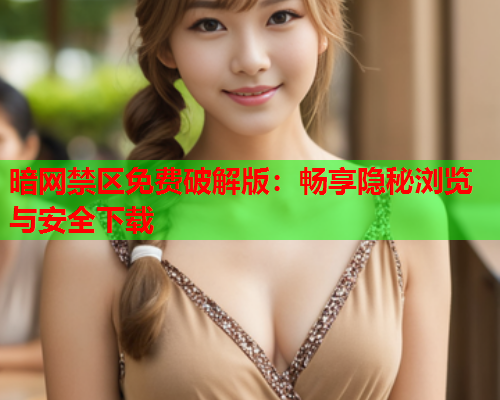 暗网禁区免费破解版:畅享隐秘浏览与安全下载 暗网禁区免费破解版:畅享隐秘浏览与安全下载