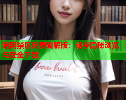 暗网禁区免费破解版:畅享隐秘浏览与安全下载 暗网禁区免费破解版:畅享隐秘浏览与安全下载