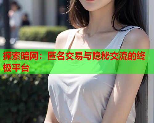 探索暗网:匿名交易与隐秘交流的终极平台 探索暗网:匿名交易与隐秘交流的终极平台