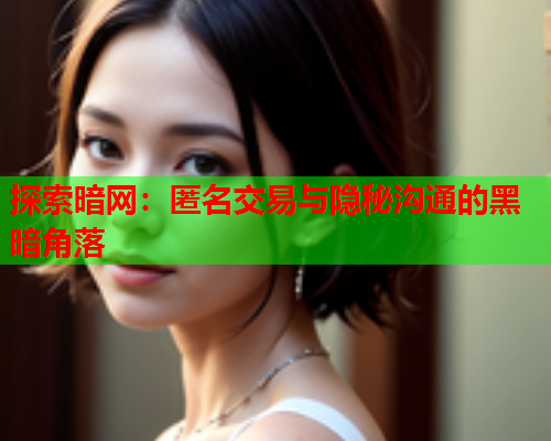 探索暗网:匿名交易与隐秘沟通的黑暗角落 探索暗网:匿名交易与隐秘沟通的黑暗角落