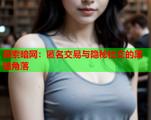 探索暗网:匿名交易与隐秘社交的黑暗角落 探索暗网:匿名交易与隐秘社交的黑暗角落