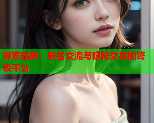 探索暗网:匿名交流与隐秘交易的终极平台 探索暗网:匿名交流与隐秘交易的终极平台