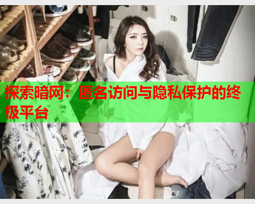 探索暗网:匿名访问与隐私保护的终极平台 探索暗网:匿名访问与隐私保护的终极平台