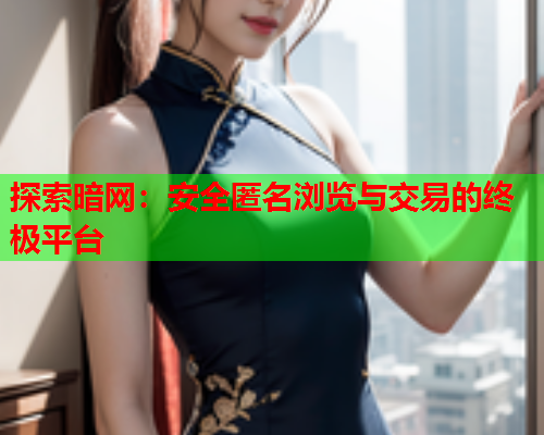 探索暗网:安全匿名浏览与交易的终极平台 探索暗网:安全匿名浏览与交易的终极平台