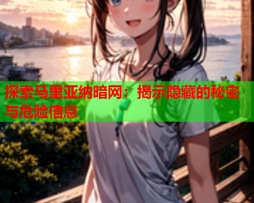 探索马里亚纳暗网:揭示隐藏的秘密与危险信息 探索马里亚纳暗网:揭示隐藏的秘密与危险信息