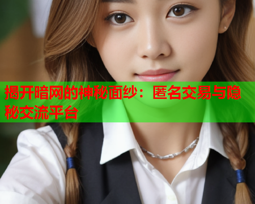 揭开暗网的神秘面纱:匿名交易与隐秘交流平台 揭开暗网的神秘面纱:匿名交易与隐秘交流平台