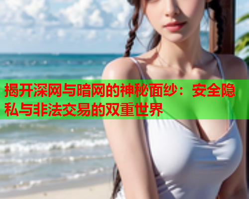 揭开深网与暗网的神秘面纱:安全隐私与非法交易的双重世界 揭开深网与暗网的神秘面纱:安全隐私与非法交易的双重世界