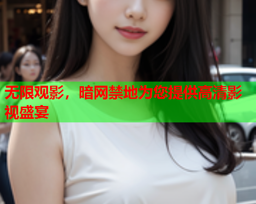 无限观影,暗网禁地为您提供高清影视盛宴 无限观影,暗网禁地为您提供高清影视盛宴
