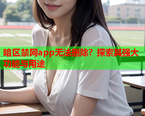 暗区禁网app无法删除?探索其强大功能与用途 暗区禁网app无法删除?探索其强大功能与用途