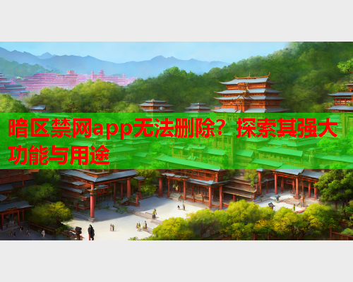 暗区禁网app无法删除?探索其强大功能与用途 暗区禁网app无法删除?探索其强大功能与用途