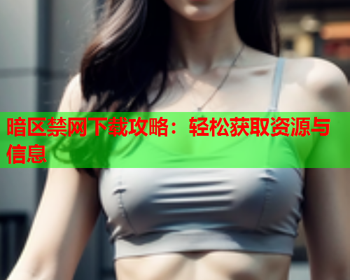 暗区禁网下载攻略:轻松获取资源与信息 暗区禁网下载攻略:轻松获取资源与信息