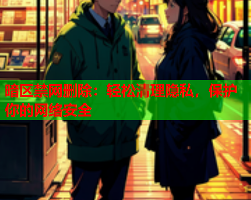 暗区禁网删除:轻松清理隐私,保护你的网络安全 暗区禁网删除:轻松清理隐私,保护你的网络安全