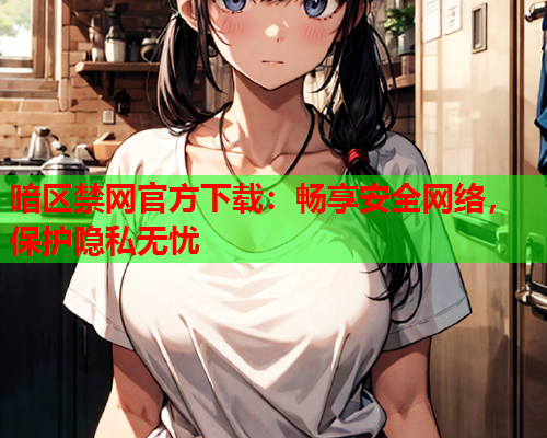 暗区禁网官方下载:畅享安全网络,保护隐私无忧 暗区禁网官方下载:畅享安全网络,保护隐私无忧