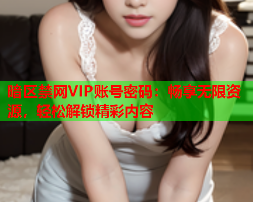 暗区禁网VIP账号密码:畅享无限资源,轻松解锁精彩内容 暗区禁网VIP账号密码:畅享无限资源,轻松解锁精彩内容