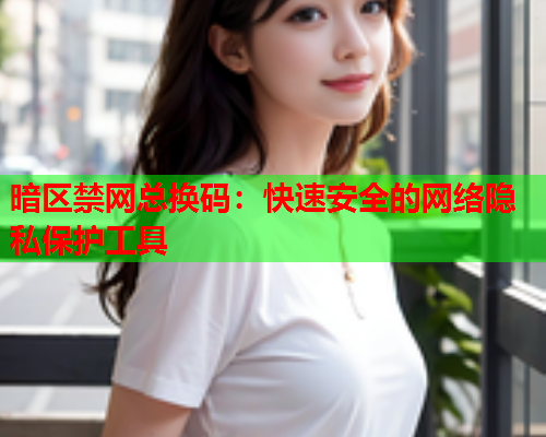 暗区禁网总换码:快速安全的网络隐私保护工具 暗区禁网总换码:快速安全的网络隐私保护工具