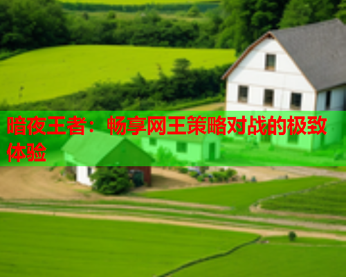 暗夜王者:畅享网王策略对战的极致体验 暗夜王者:畅享网王策略对战的极致体验