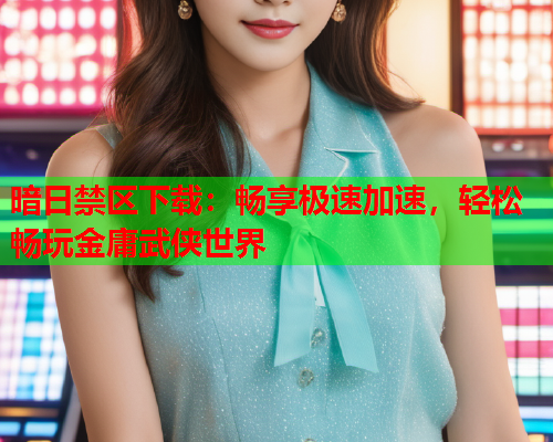 暗日禁区下载:畅享极速加速,轻松畅玩金庸武侠世界 暗日禁区下载:畅享极速加速,轻松畅玩金庸武侠世界