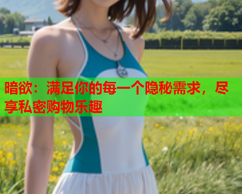 暗欲:满足你的每一个隐秘需求,尽享私密购物乐趣 暗欲:满足你的每一个隐秘需求,尽享私密购物乐趣