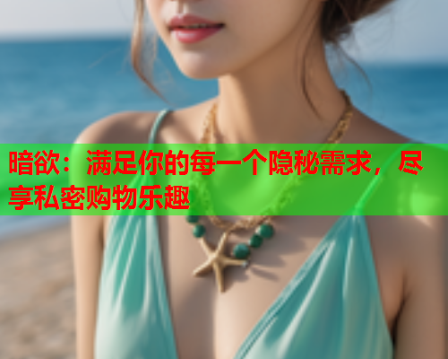 暗欲:满足你的每一个隐秘需求,尽享私密购物乐趣 暗欲:满足你的每一个隐秘需求,尽享私密购物乐趣
