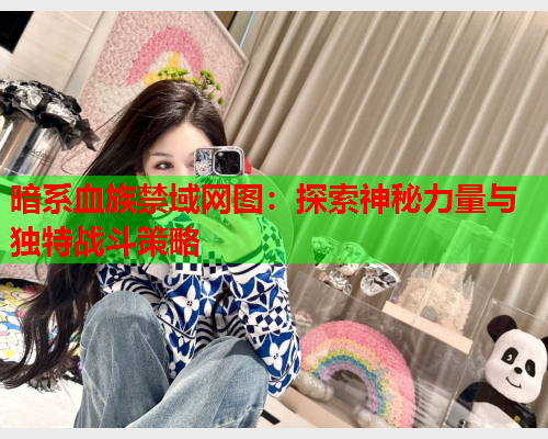 暗系血族禁域网图:探索神秘力量与独特战斗策略 暗系血族禁域网图:探索神秘力量与独特战斗策略