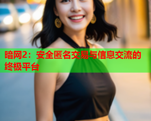 暗网2:安全匿名交易与信息交流的终极平台 暗网2:安全匿名交易与信息交流的终极平台