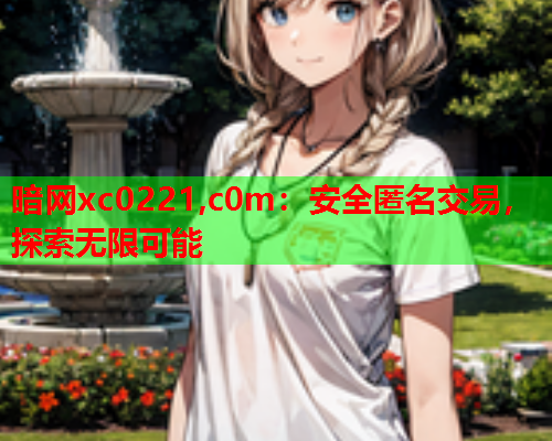 暗网xc0221,c0m:安全匿名交易,探索无限可能 暗网xc0221,c0m:安全匿名交易,探索无限可能