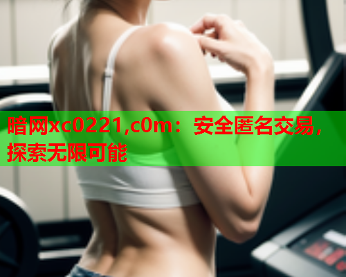 暗网xc0221,c0m:安全匿名交易,探索无限可能 暗网xc0221,c0m:安全匿名交易,探索无限可能