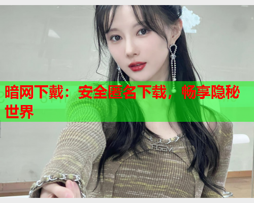 暗网下戴:安全匿名下载,畅享隐秘世界 暗网下戴:安全匿名下载,畅享隐秘世界