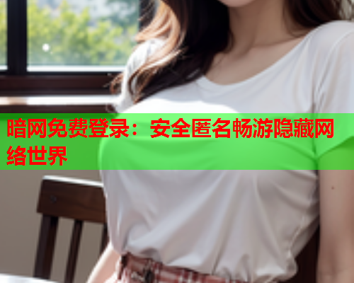 暗网免费登录:安全匿名畅游隐藏网络世界 暗网免费登录:安全匿名畅游隐藏网络世界