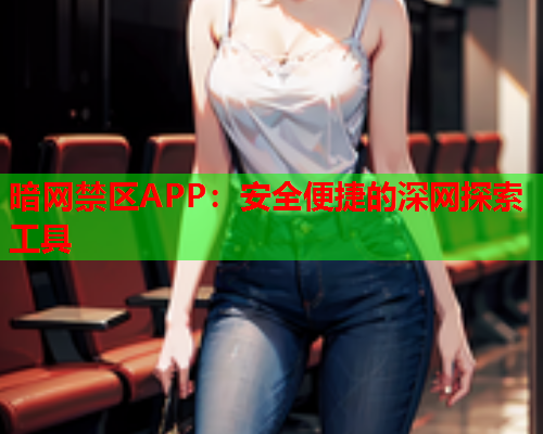 暗网禁区APP:安全便捷的深网探索工具 暗网禁区APP:安全便捷的深网探索工具