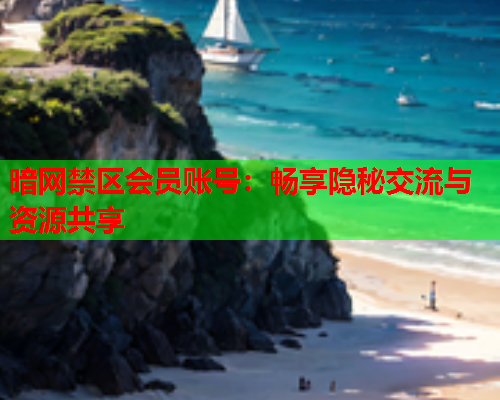 暗网禁区会员账号:畅享隐秘交流与资源共享 暗网禁区会员账号:畅享隐秘交流与资源共享